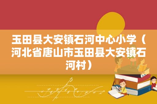 玉田县大安镇石河中心小学（河北省唐山市玉田县大安镇石河村）