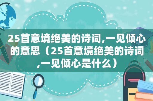 25首意境绝美的诗词,一见倾心的意思（25首意境绝美的诗词,一见倾心是什么）