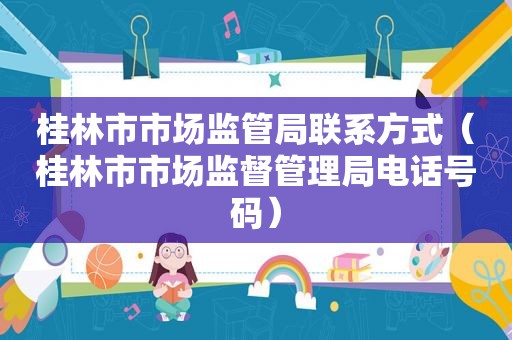 桂林市市场监管局联系方式（桂林市市场监督管理局电话号码）