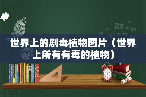 世界上的剧毒植物图片（世界上所有有毒的植物）