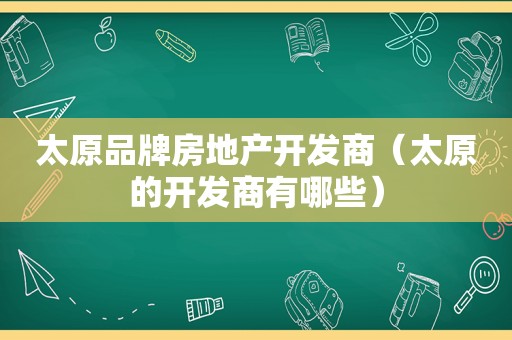 太原品牌房地产开发商（太原的开发商有哪些）