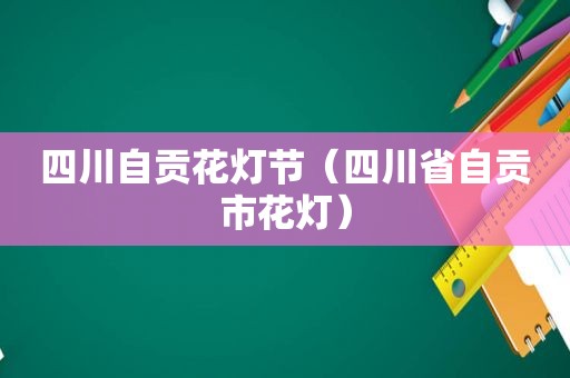 四川自贡花灯节（四川省自贡市花灯）