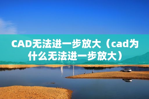 CAD无法进一步放大（cad为什么无法进一步放大）