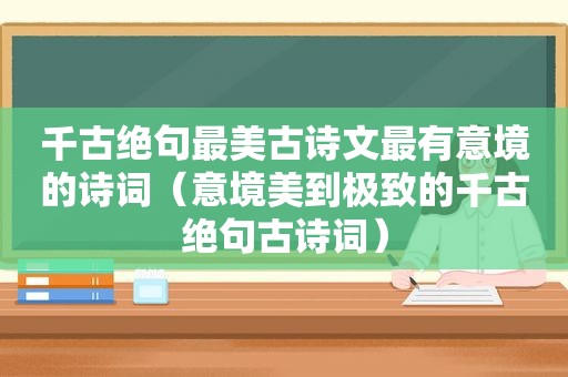 千古绝句最美古诗文最有意境的诗词（意境美到极致的千古绝句古诗词）