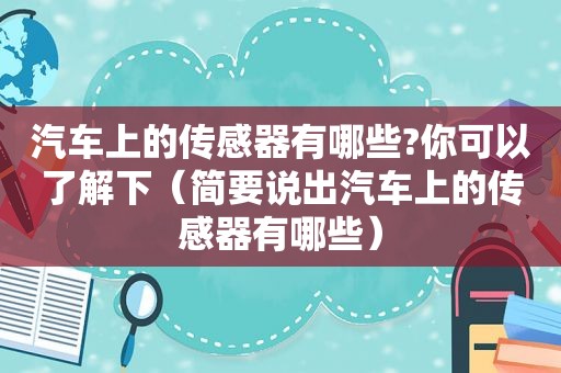 汽车上的传感器有哪些?你可以了解下（简要说出汽车上的传感器有哪些）