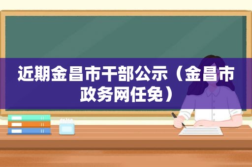 近期金昌市干部公示（金昌市政务网任免）