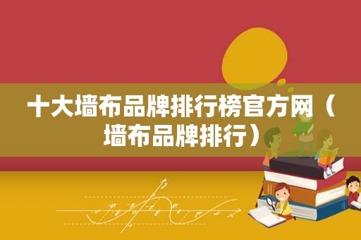 十大墙布品牌排行榜官方网（墙布品牌排行）