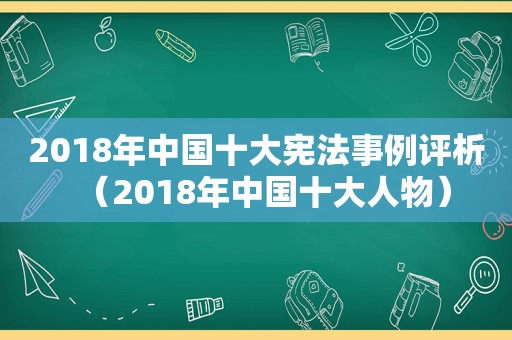 2018年中国十大宪法事例评析（2018年中国十大人物）