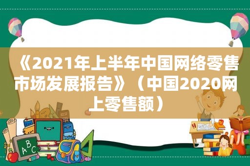 《2021年上半年中国网络零售市场发展报告》（中国2020网上零售额）