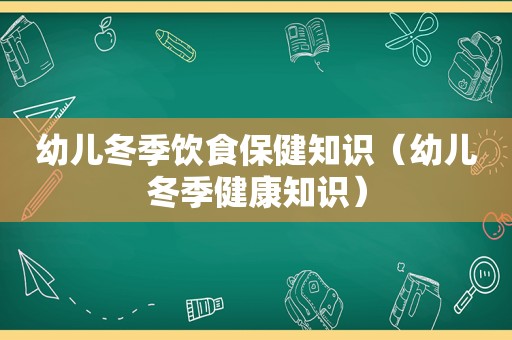 幼儿冬季饮食保健知识（幼儿冬季健康知识）