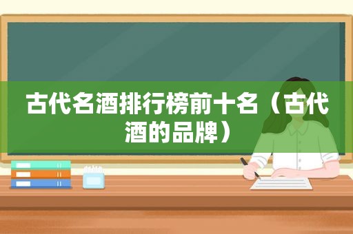 古代名酒排行榜前十名（古代酒的品牌）