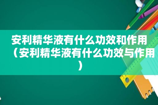 安利精华液有什么功效和作用（安利精华液有什么功效与作用）