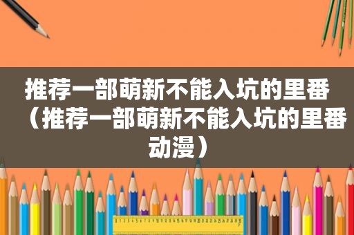 推荐一部萌新不能入坑的里番（推荐一部萌新不能入坑的里番动漫）