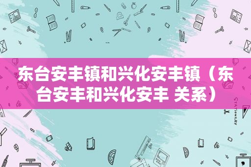 东台安丰镇和兴化安丰镇（东台安丰和兴化安丰 关系）