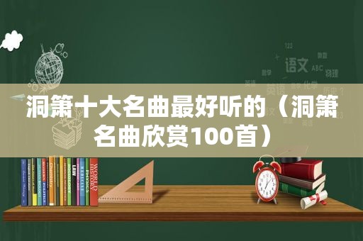 洞箫十大名曲最好听的（洞箫名曲欣赏100首）