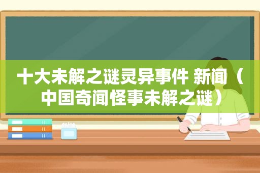 十大未解之谜灵异事件 新闻（中国奇闻怪事未解之谜）