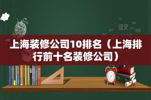 上海装修公司10排名（上海排行前十名装修公司）