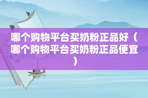 哪个购物平台买奶粉正品好（哪个购物平台买奶粉正品便宜）