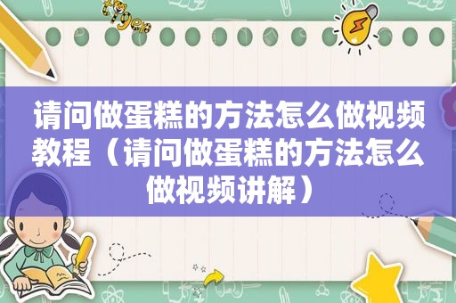 请问做蛋糕的方法怎么做视频教程（请问做蛋糕的方法怎么做视频讲解）