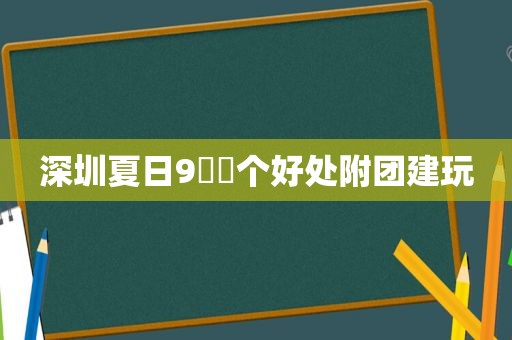 深圳夏日9⃣️个好处附团建玩