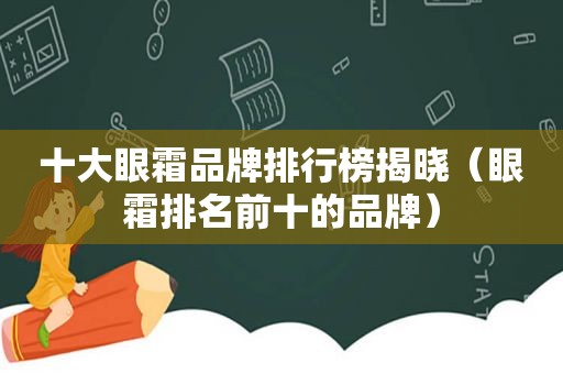 十大眼霜品牌排行榜揭晓（眼霜排名前十的品牌）