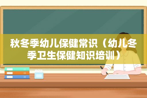 秋冬季幼儿保健常识（幼儿冬季卫生保健知识培训）