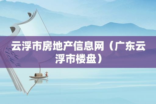 云浮市房地产信息网（广东云浮市楼盘）