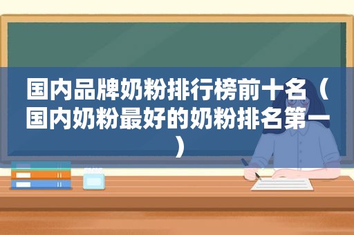 国内品牌奶粉排行榜前十名（国内奶粉最好的奶粉排名第一）