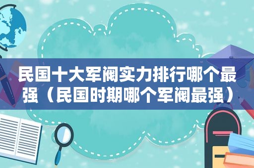 民国十大军阀实力排行哪个最强（民国时期哪个军阀最强）