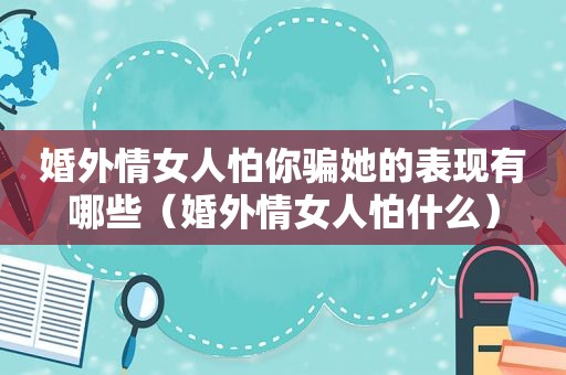 婚外情女人怕你骗她的表现有哪些（婚外情女人怕什么）