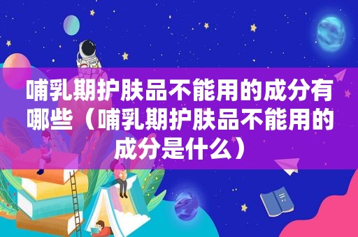 哺乳期护肤品不能用的成分有哪些（哺乳期护肤品不能用的成分是什么）