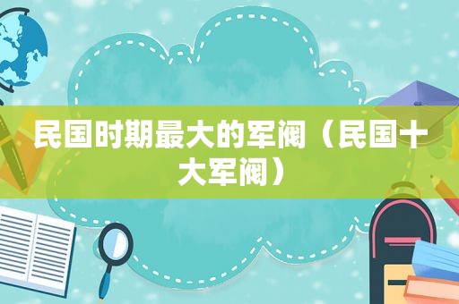 民国时期最大的军阀（民国十大军阀）