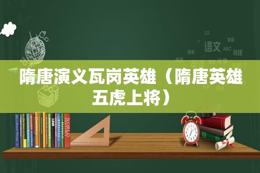 隋唐演义瓦岗英雄（隋唐英雄五虎上将）