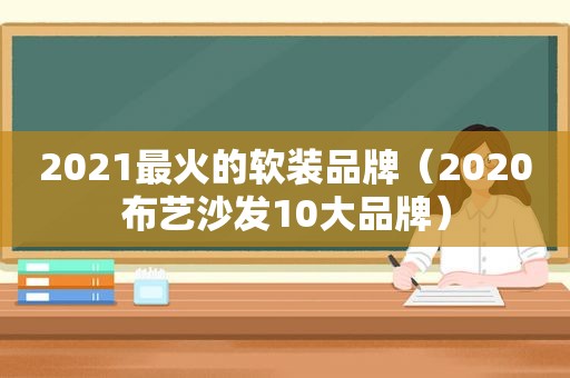 2021最火的软装品牌（2020布艺沙发10大品牌）