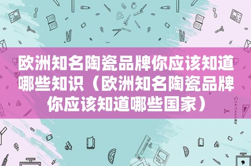 欧洲知名陶瓷品牌你应该知道哪些知识（欧洲知名陶瓷品牌你应该知道哪些国家）