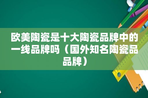 欧美陶瓷是十大陶瓷品牌中的一线品牌吗（国外知名陶瓷品品牌）