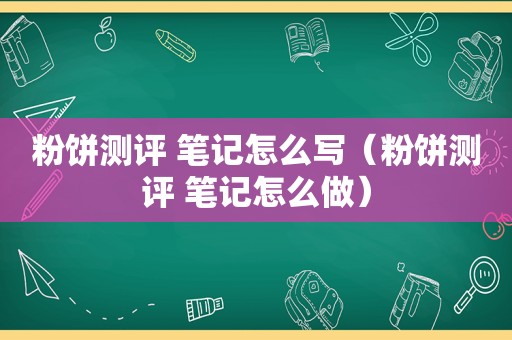 粉饼测评 笔记怎么写（粉饼测评 笔记怎么做）