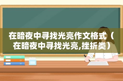 在暗夜中寻找光亮作文格式（在暗夜中寻找光亮,挫折类）