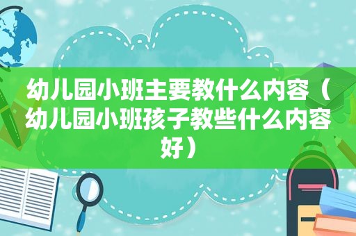 幼儿园小班主要教什么内容（幼儿园小班孩子教些什么内容好）