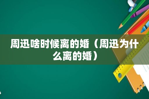 周迅啥时候离的婚（周迅为什么离的婚）