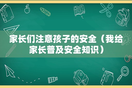 家长们注意孩子的安全（我给家长普及安全知识）