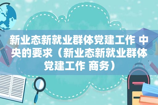 新业态新就业群体党建工作 中央的要求（新业态新就业群体党建工作 商务）