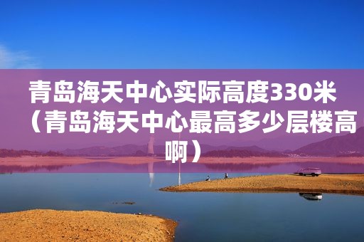 青岛海天中心实际高度330米（青岛海天中心最高多少层楼高啊）