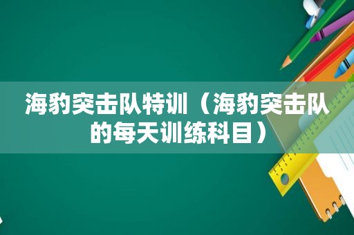 海豹突击队特训（海豹突击队的每天训练科目）