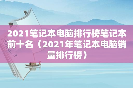 2021笔记本电脑排行榜笔记本前十名（2021年笔记本电脑销量排行榜）