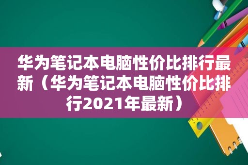 华为笔记本电脑性价比排行最新（华为笔记本电脑性价比排行2021年最新）