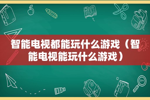 智能电视都能玩什么游戏（智能电视能玩什么游戏）