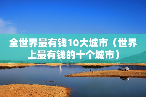 全世界最有钱10大城市（世界上最有钱的十个城市）