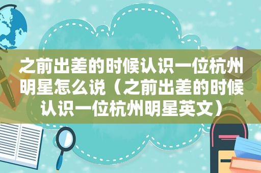 之前出差的时候认识一位杭州明星怎么说（之前出差的时候认识一位杭州明星英文）