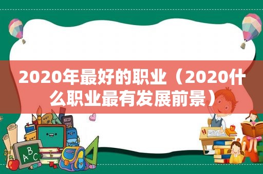 2020年最好的职业（2020什么职业最有发展前景）